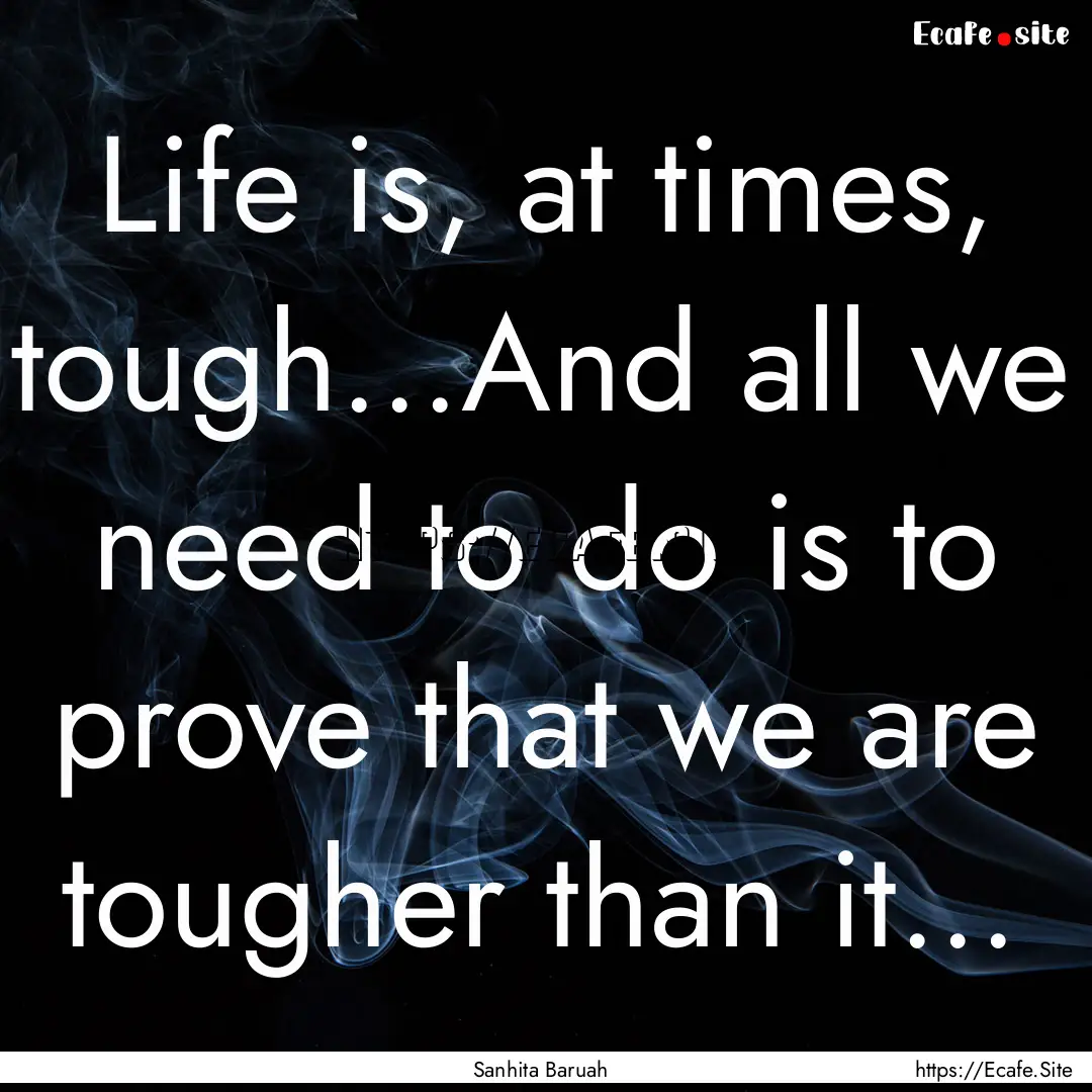 Life is, at times, tough...And all we need.... : Quote by Sanhita Baruah