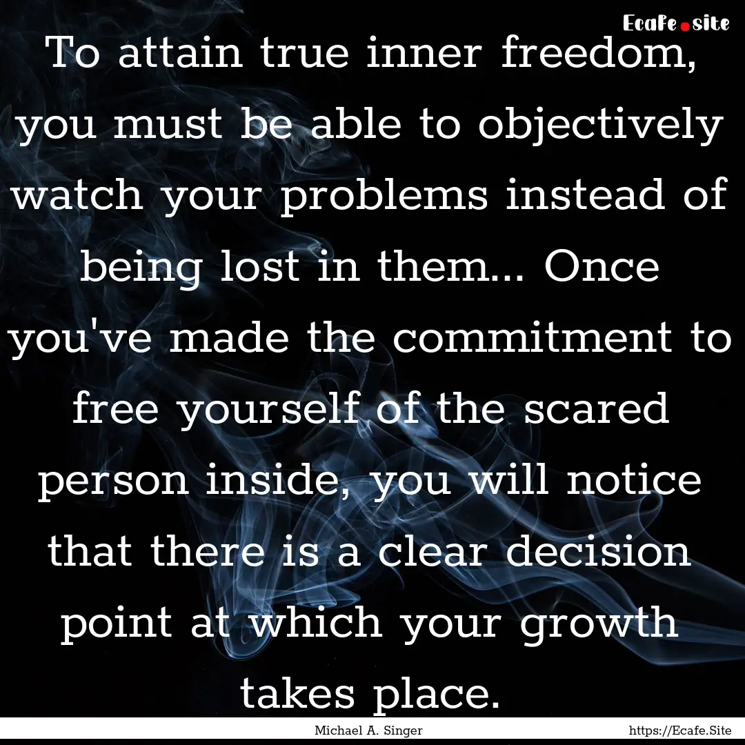 To attain true inner freedom, you must be.... : Quote by Michael A. Singer