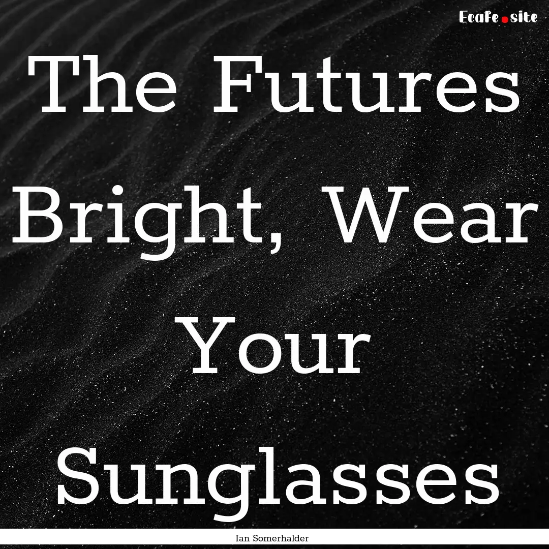 The Futures Bright, Wear Your Sunglasses : Quote by Ian Somerhalder