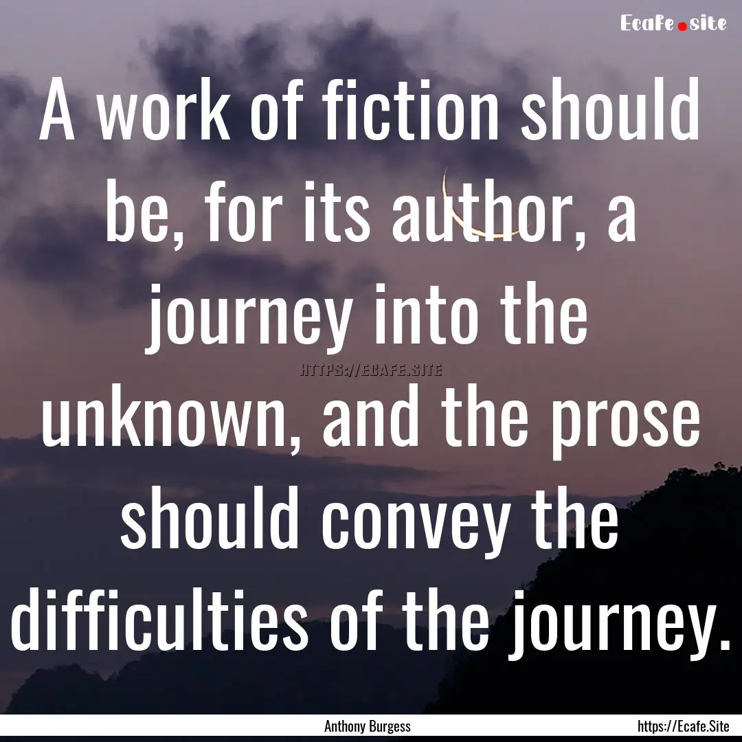 A work of fiction should be, for its author,.... : Quote by Anthony Burgess