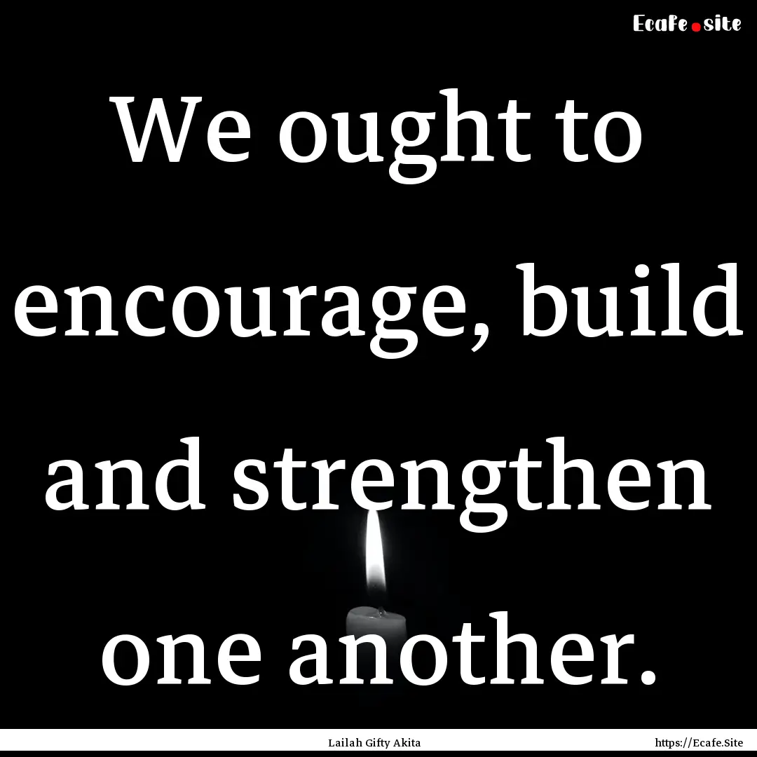 We ought to encourage, build and strengthen.... : Quote by Lailah Gifty Akita