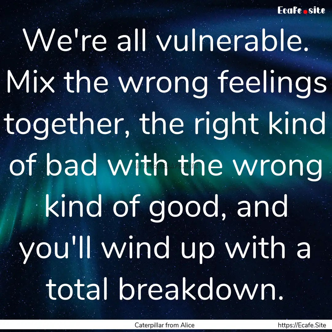 We're all vulnerable. Mix the wrong feelings.... : Quote by Caterpillar from Alice