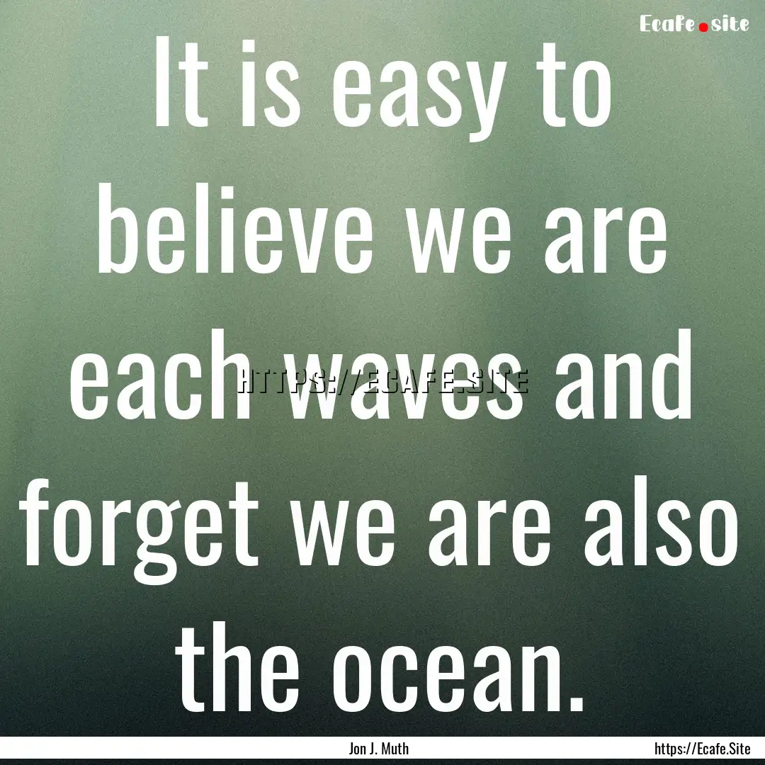 It is easy to believe we are each waves and.... : Quote by Jon J. Muth