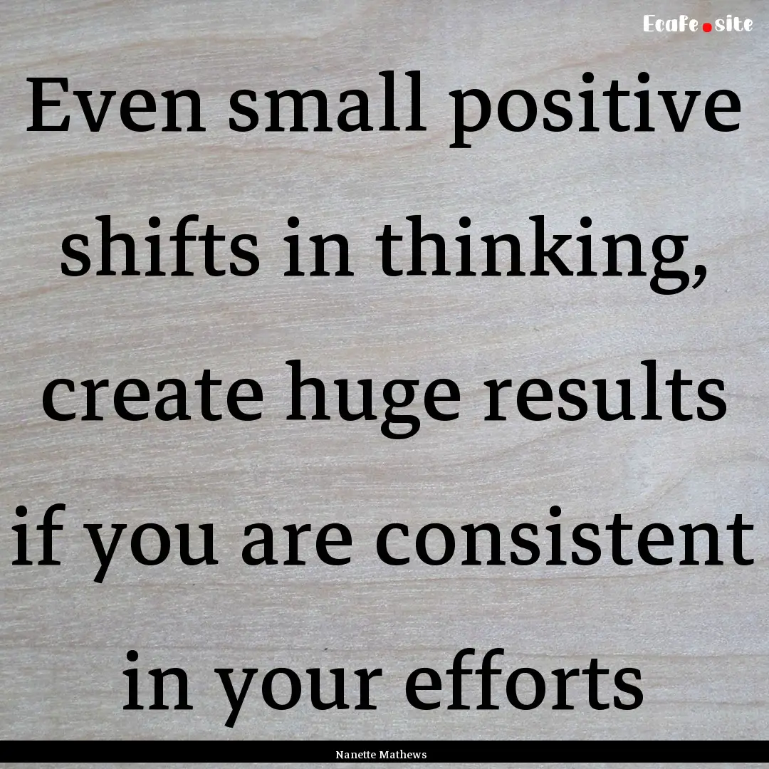 Even small positive shifts in thinking, create.... : Quote by Nanette Mathews