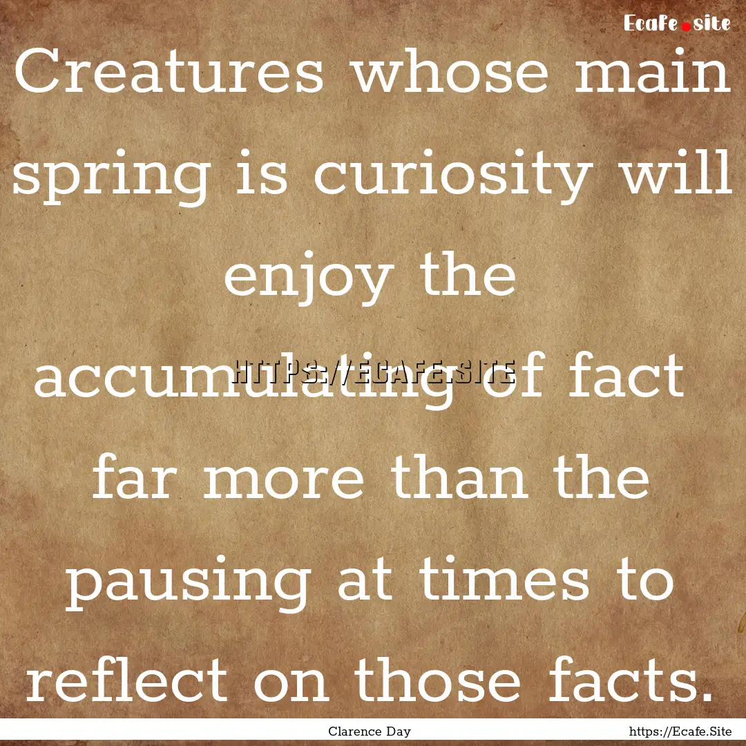 Creatures whose main spring is curiosity.... : Quote by Clarence Day