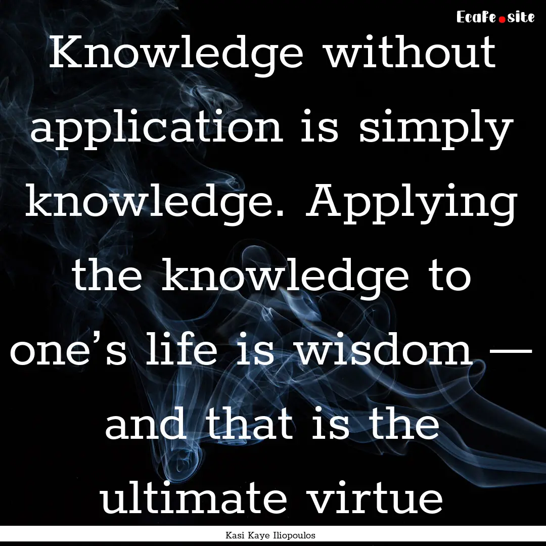 Knowledge without application is simply knowledge..... : Quote by Kasi Kaye Iliopoulos