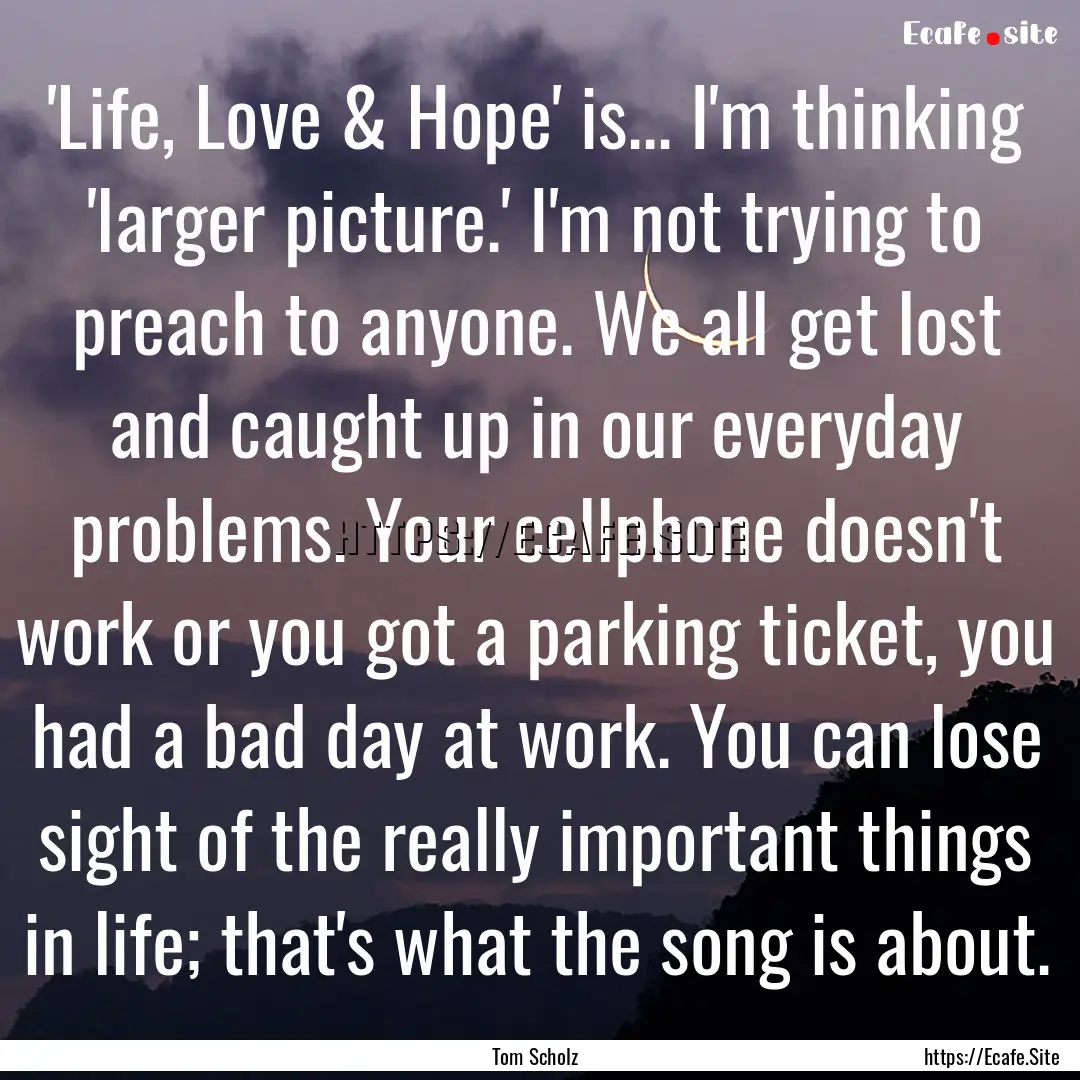 'Life, Love & Hope' is... I'm thinking 'larger.... : Quote by Tom Scholz