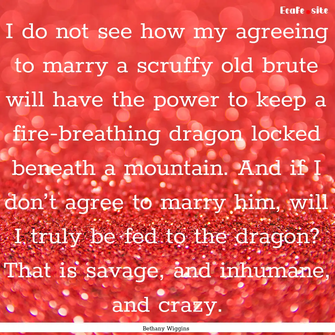 I do not see how my agreeing to marry a scruffy.... : Quote by Bethany Wiggins