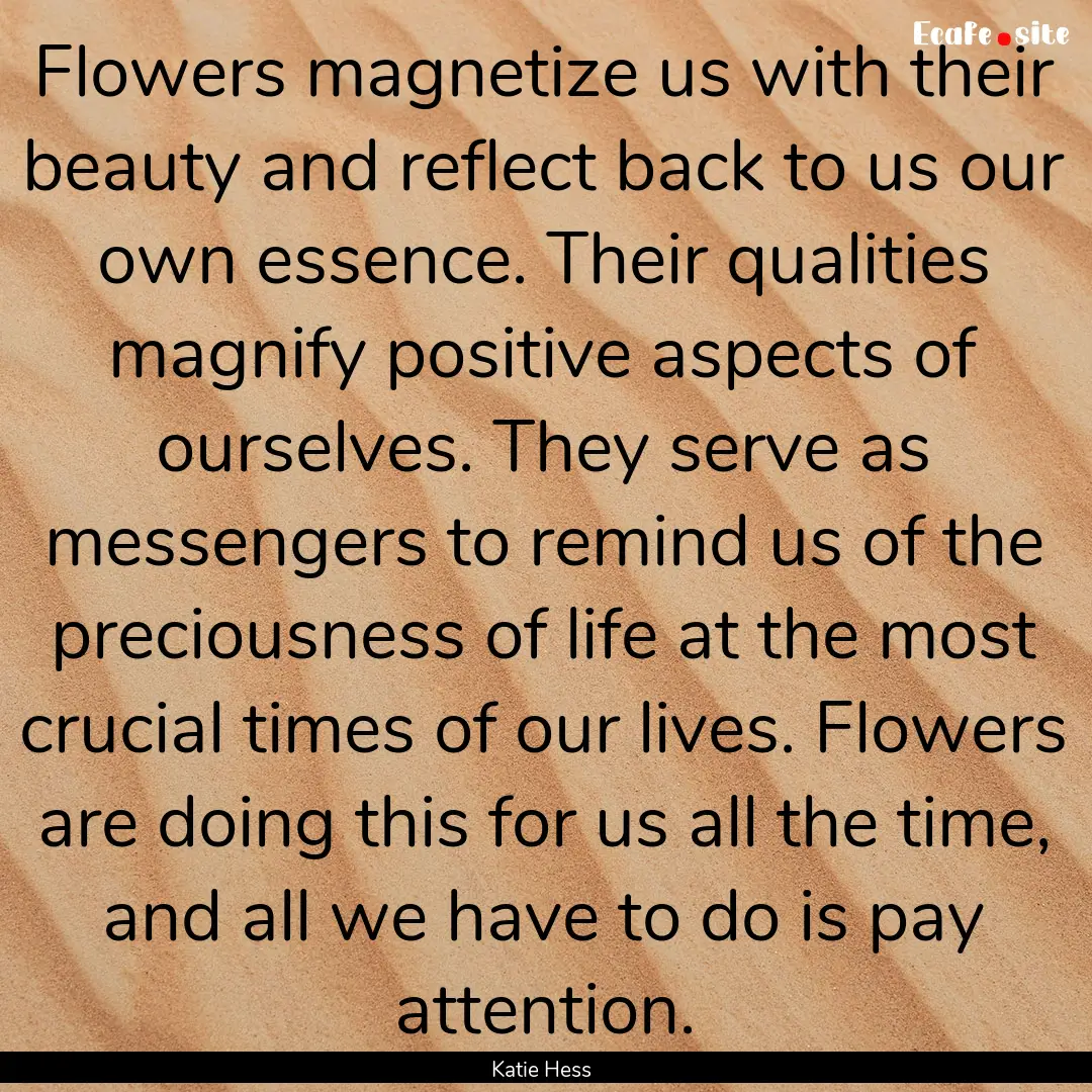 Flowers magnetize us with their beauty and.... : Quote by Katie Hess