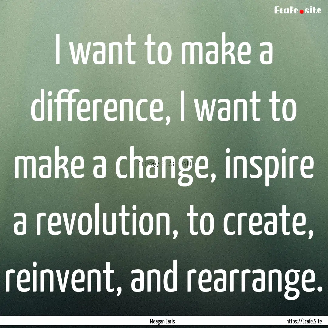 I want to make a difference, I want to make.... : Quote by Meagan Earls