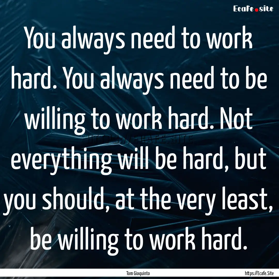 You always need to work hard. You always.... : Quote by Tom Giaquinto