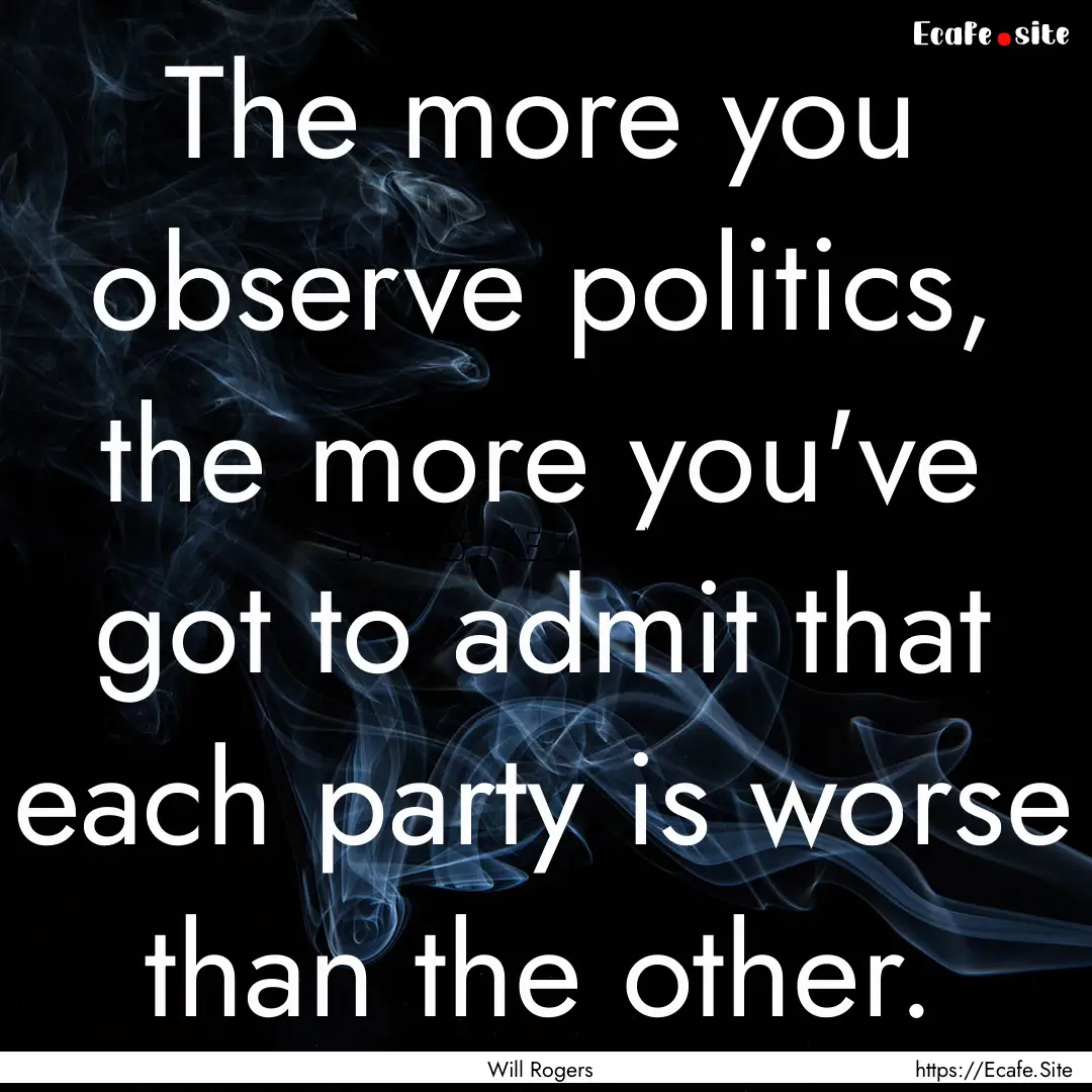 The more you observe politics, the more you've.... : Quote by Will Rogers