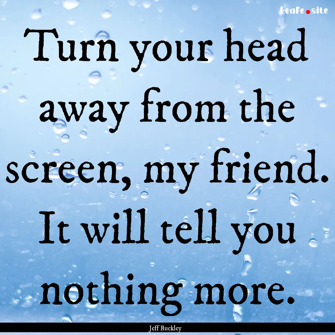 Turn your head away from the screen, my friend..... : Quote by Jeff Buckley