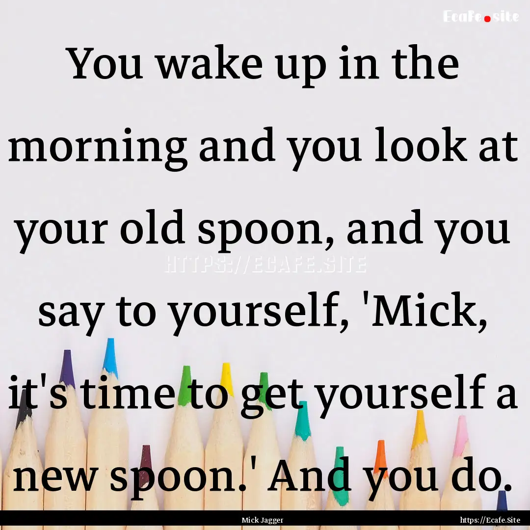 You wake up in the morning and you look at.... : Quote by Mick Jagger