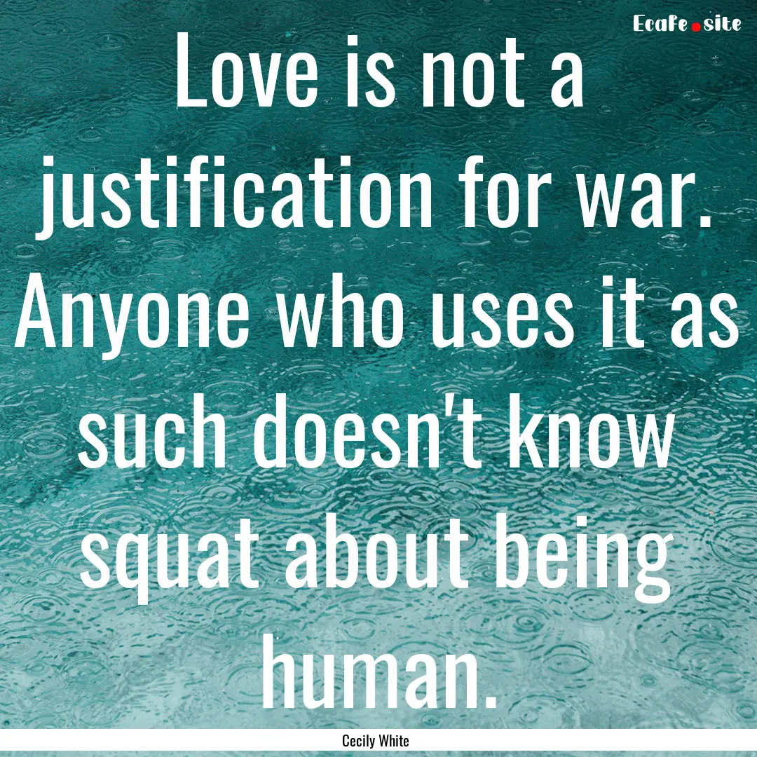 Love is not a justification for war. Anyone.... : Quote by Cecily White