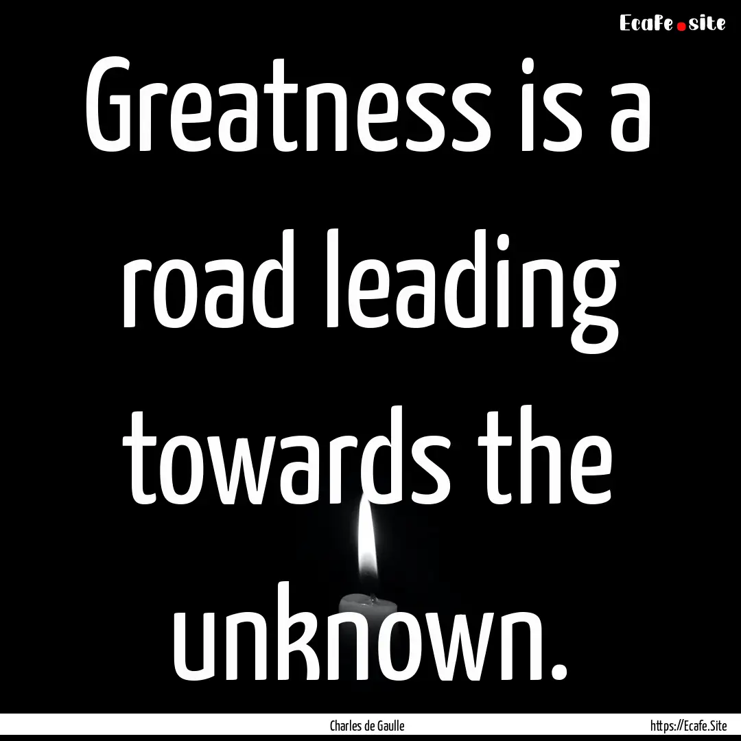 Greatness is a road leading towards the unknown..... : Quote by Charles de Gaulle