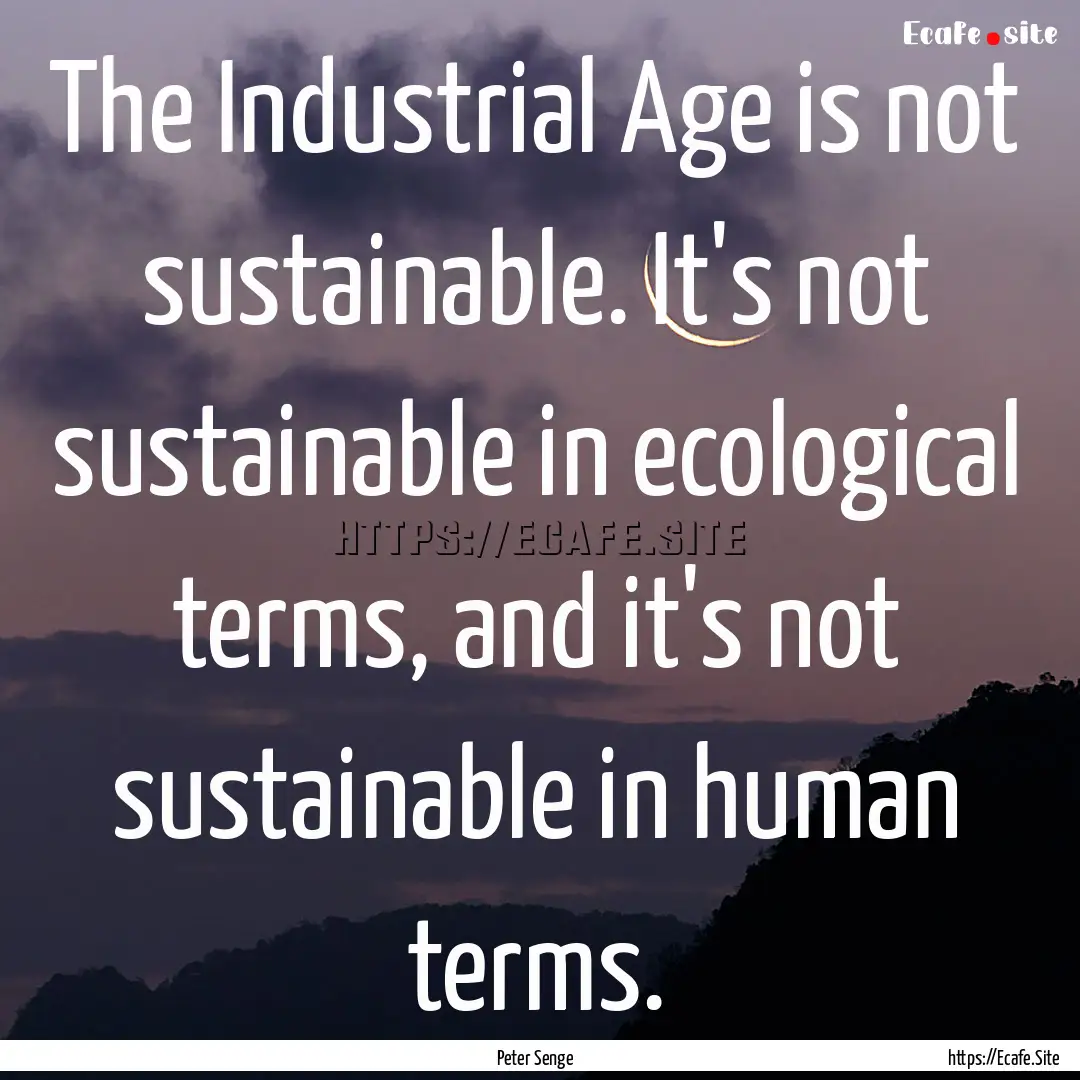 The Industrial Age is not sustainable. It's.... : Quote by Peter Senge