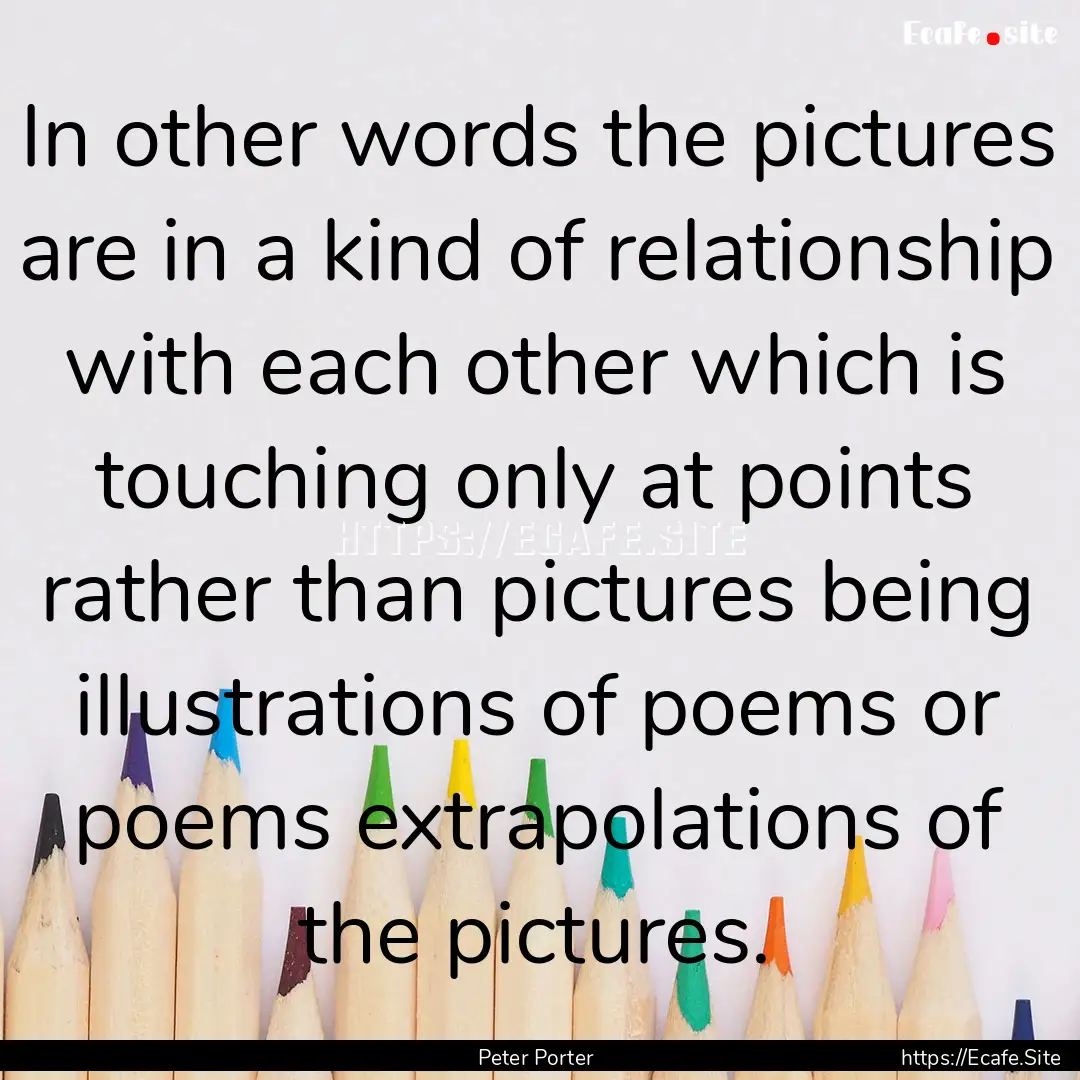 In other words the pictures are in a kind.... : Quote by Peter Porter