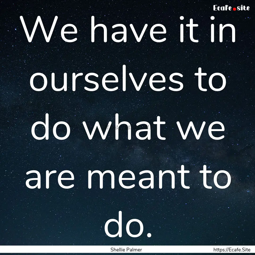 We have it in ourselves to do what we are.... : Quote by Shellie Palmer