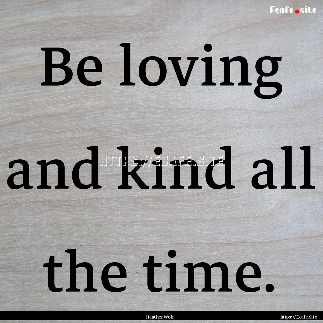 Be loving and kind all the time. : Quote by Heather Wolf