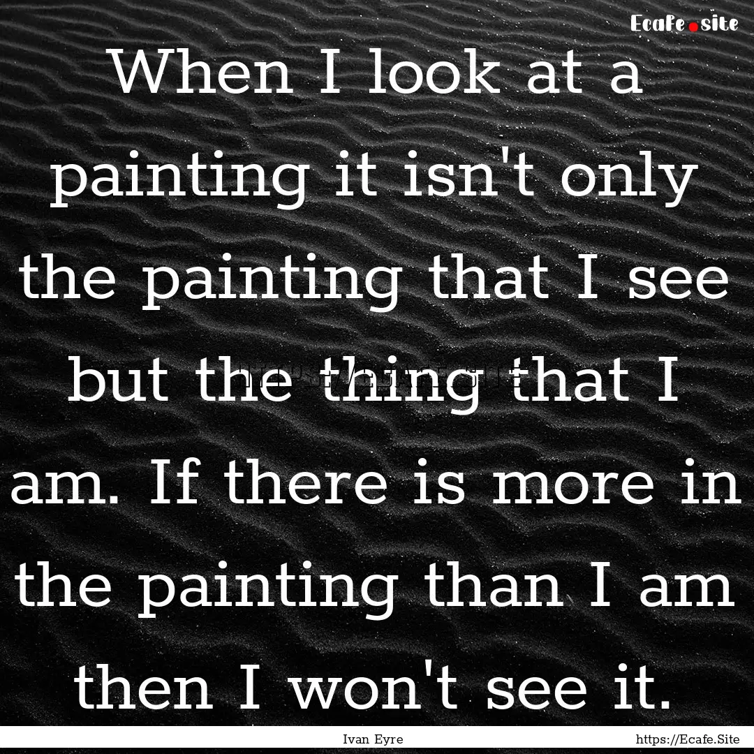 When I look at a painting it isn't only the.... : Quote by Ivan Eyre