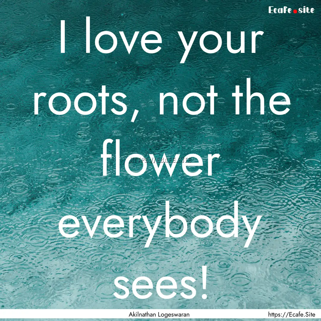 I love your roots, not the flower everybody.... : Quote by Akilnathan Logeswaran