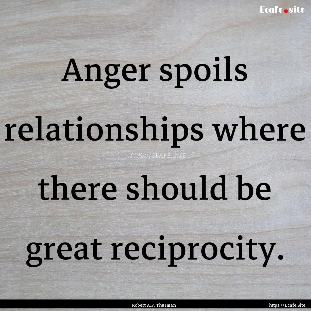 Anger spoils relationships where there should.... : Quote by Robert A.F. Thurman