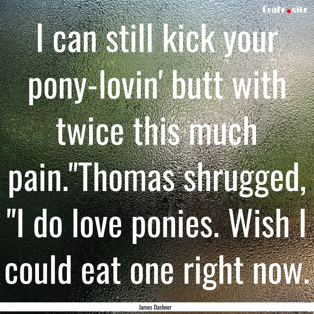 I can still kick your pony-lovin' butt with.... : Quote by James Dashner