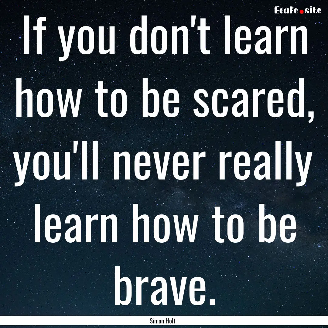 If you don't learn how to be scared, you'll.... : Quote by Simon Holt