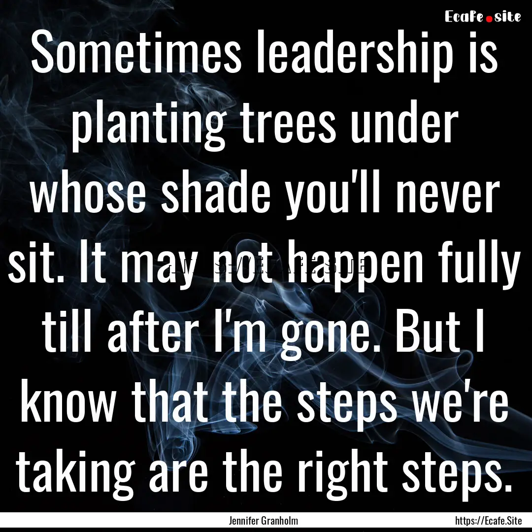 Sometimes leadership is planting trees under.... : Quote by Jennifer Granholm