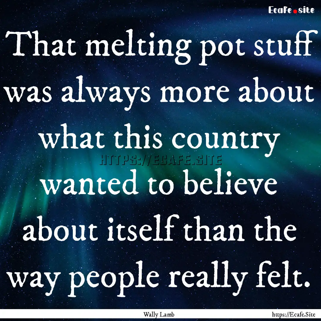 That melting pot stuff was always more about.... : Quote by Wally Lamb