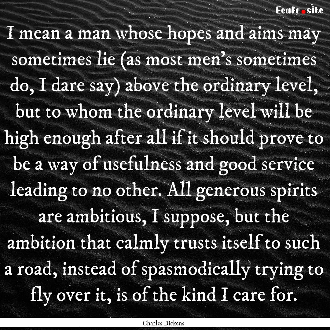 I mean a man whose hopes and aims may sometimes.... : Quote by Charles Dickens