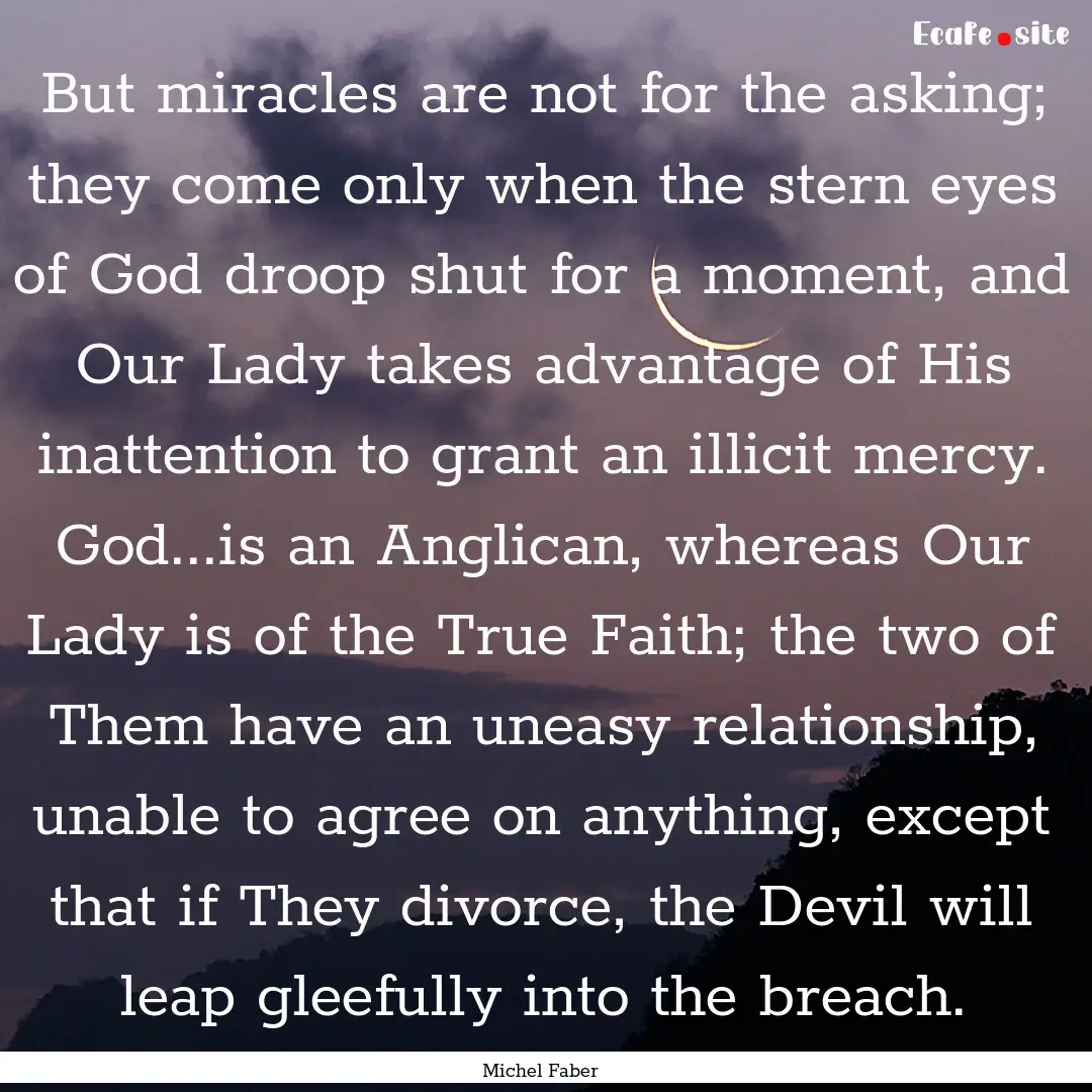 But miracles are not for the asking; they.... : Quote by Michel Faber