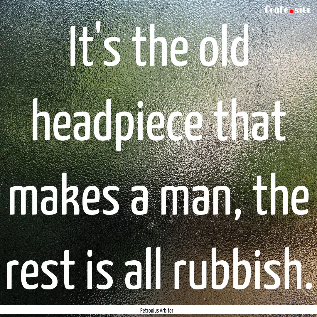 It's the old headpiece that makes a man,.... : Quote by Petronius Arbiter