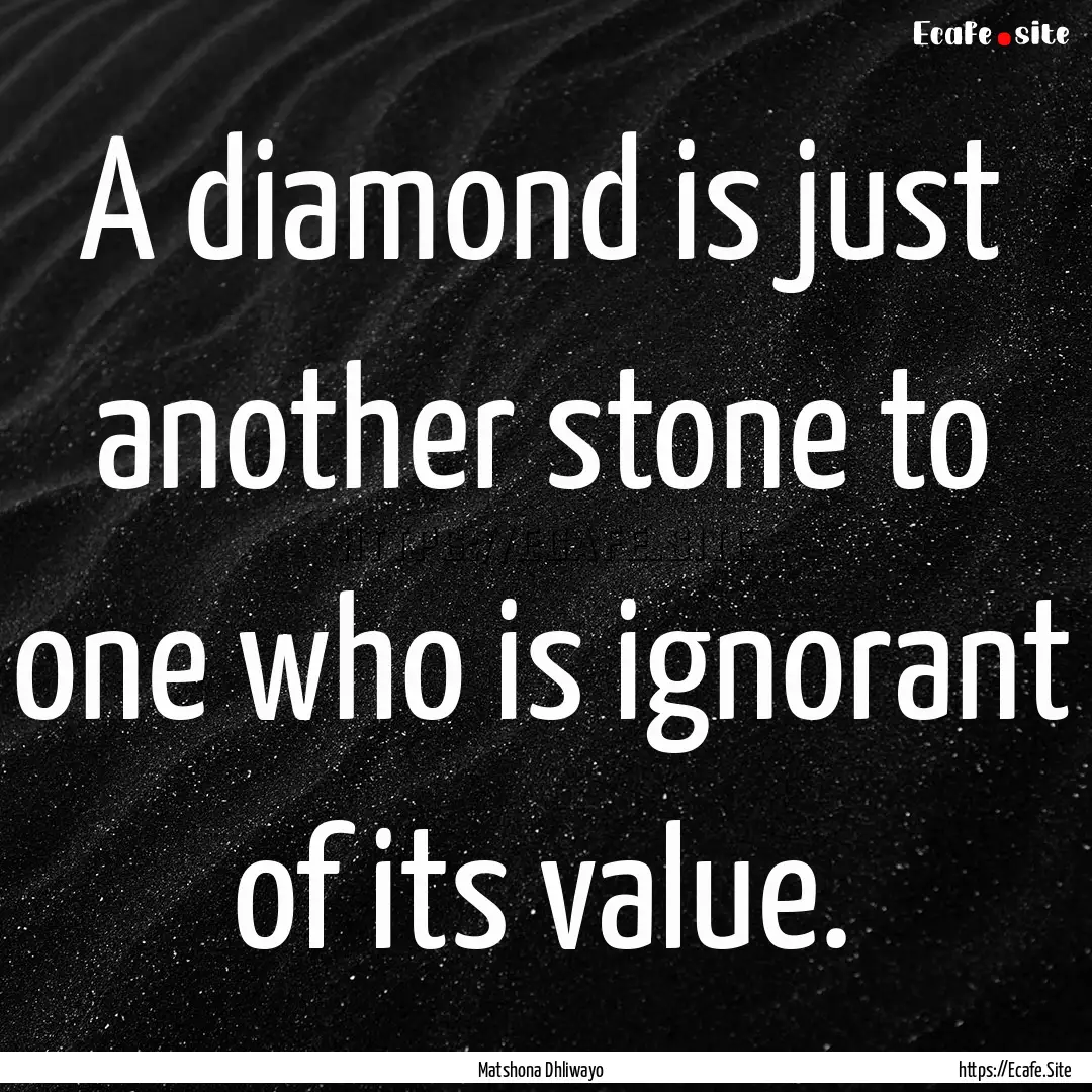 A diamond is just another stone to one who.... : Quote by Matshona Dhliwayo