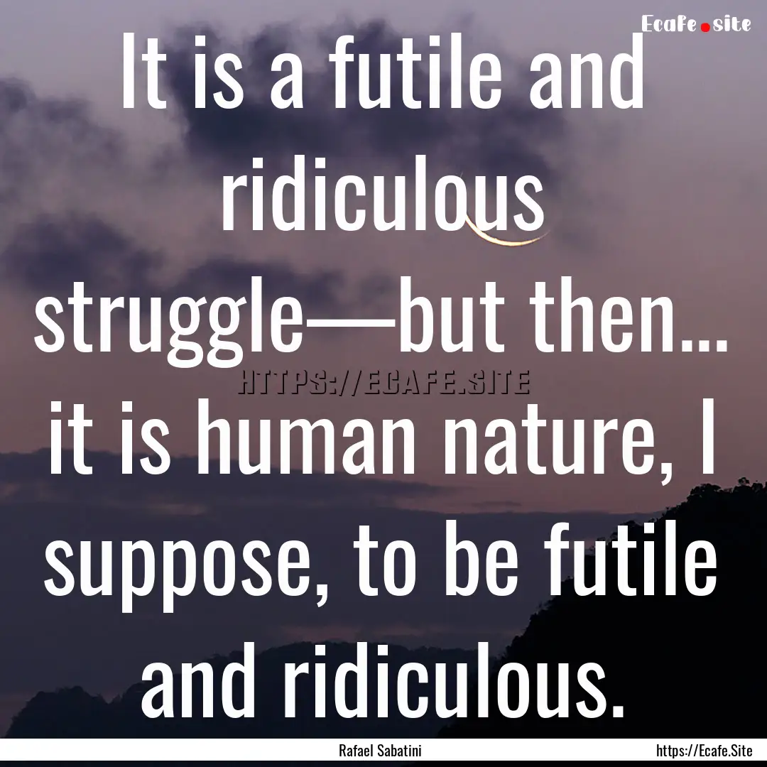 It is a futile and ridiculous struggle—but.... : Quote by Rafael Sabatini