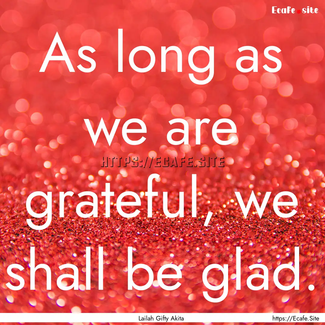 As long as we are grateful, we shall be glad..... : Quote by Lailah Gifty Akita