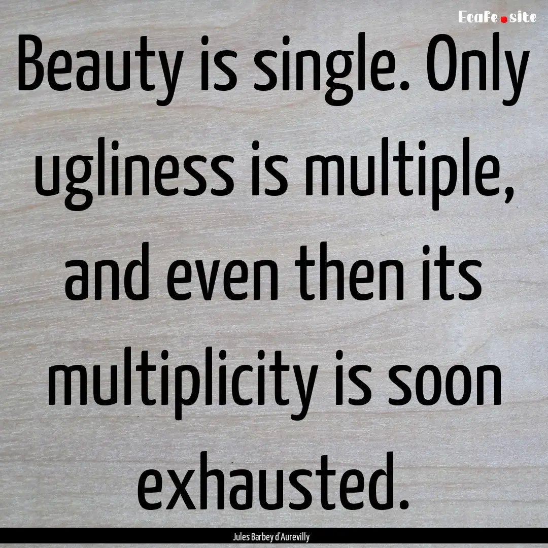 Beauty is single. Only ugliness is multiple,.... : Quote by Jules Barbey d'Aurevilly