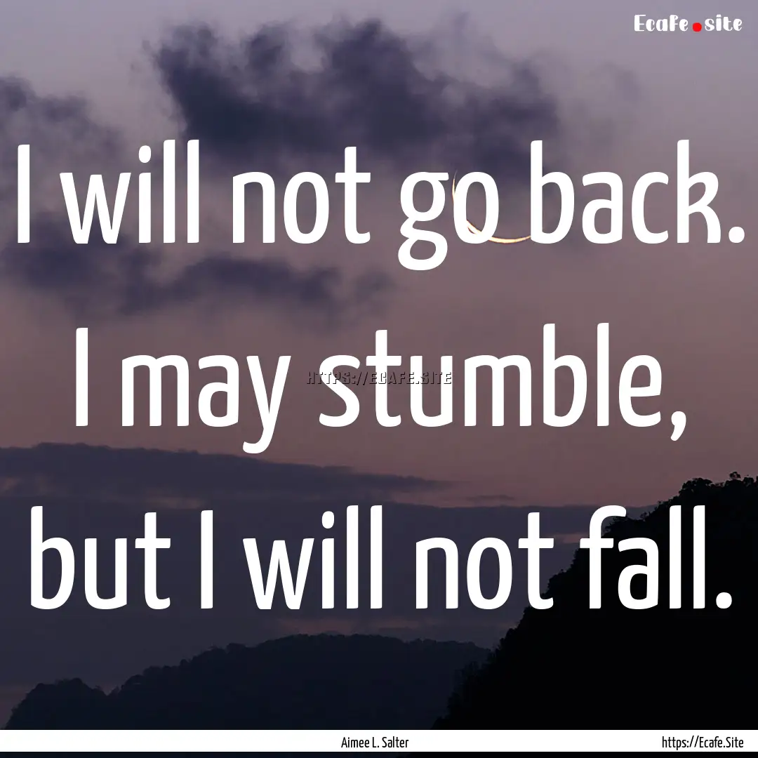 I will not go back. I may stumble, but I.... : Quote by Aimee L. Salter