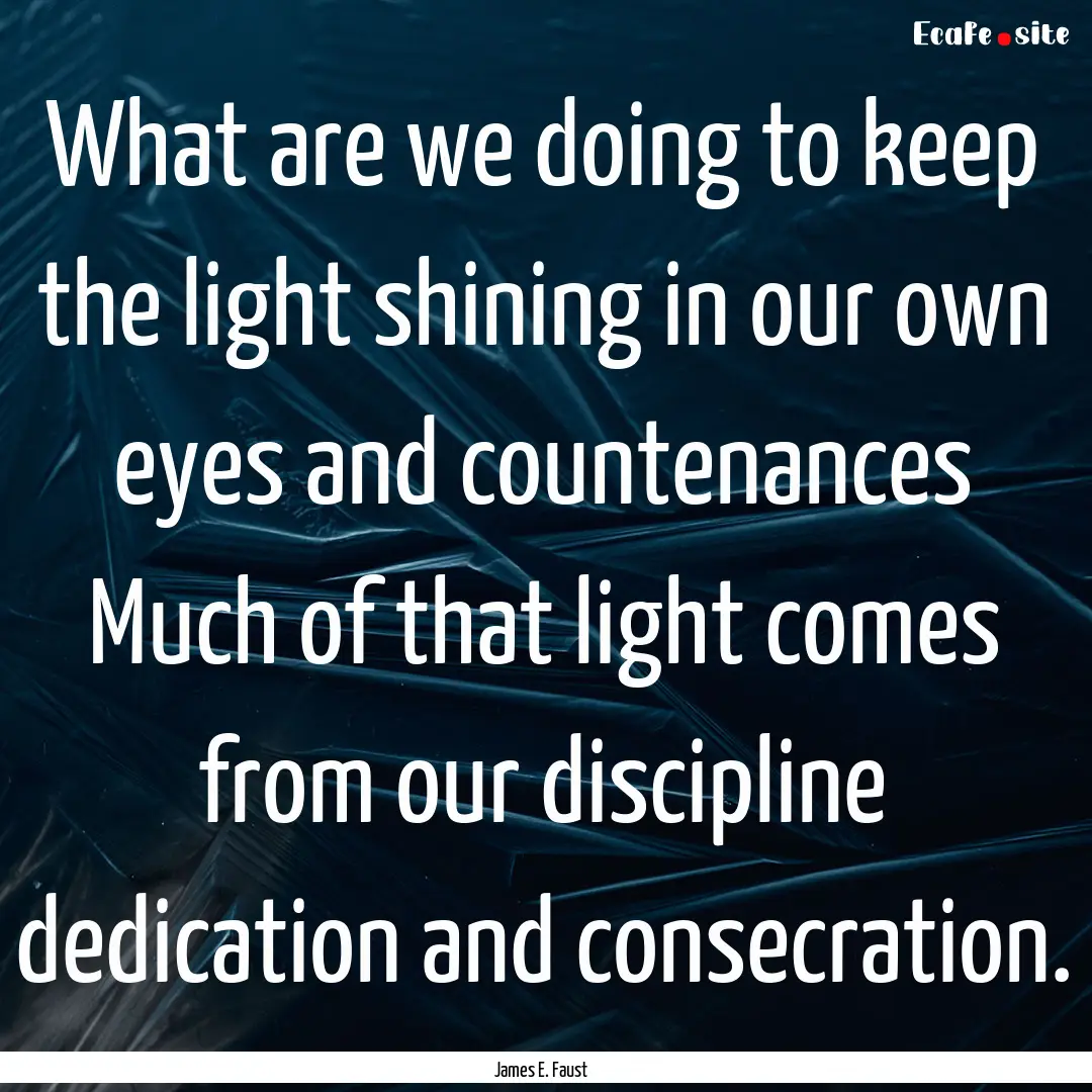 What are we doing to keep the light shining.... : Quote by James E. Faust