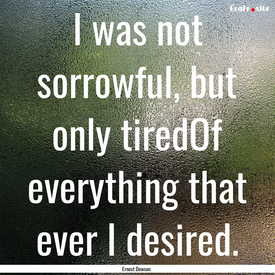 I was not sorrowful, but only tiredOf everything.... : Quote by Ernest Dowson