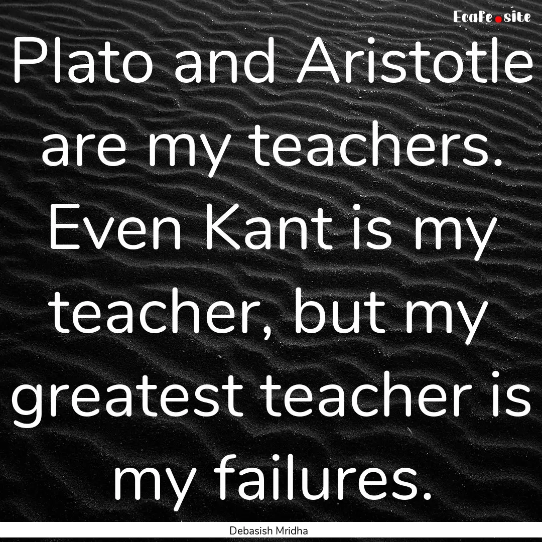 Plato and Aristotle are my teachers. Even.... : Quote by Debasish Mridha