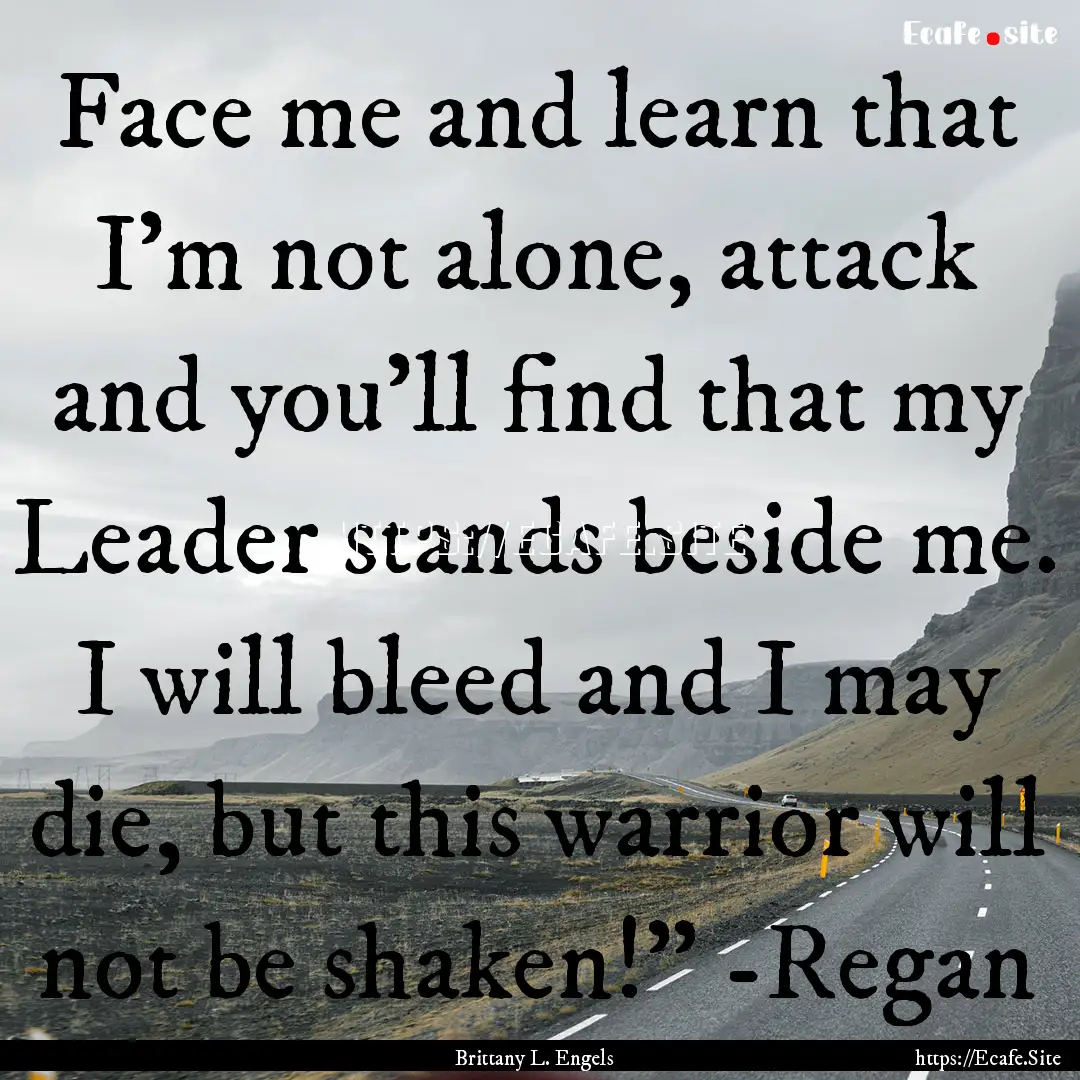 Face me and learn that I’m not alone, attack.... : Quote by Brittany L. Engels