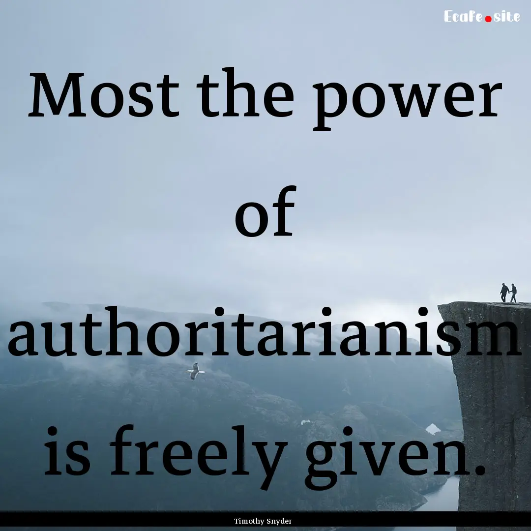 Most the power of authoritarianism is freely.... : Quote by Timothy Snyder