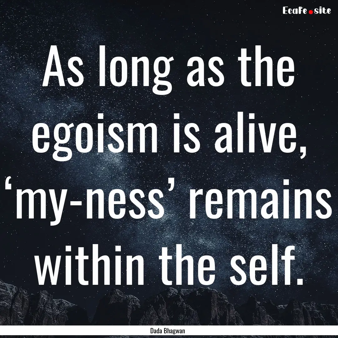 As long as the egoism is alive, ‘my-ness’.... : Quote by Dada Bhagwan