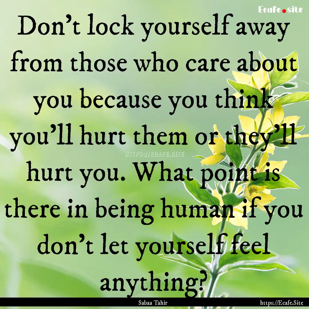 Don't lock yourself away from those who care.... : Quote by Sabaa Tahir