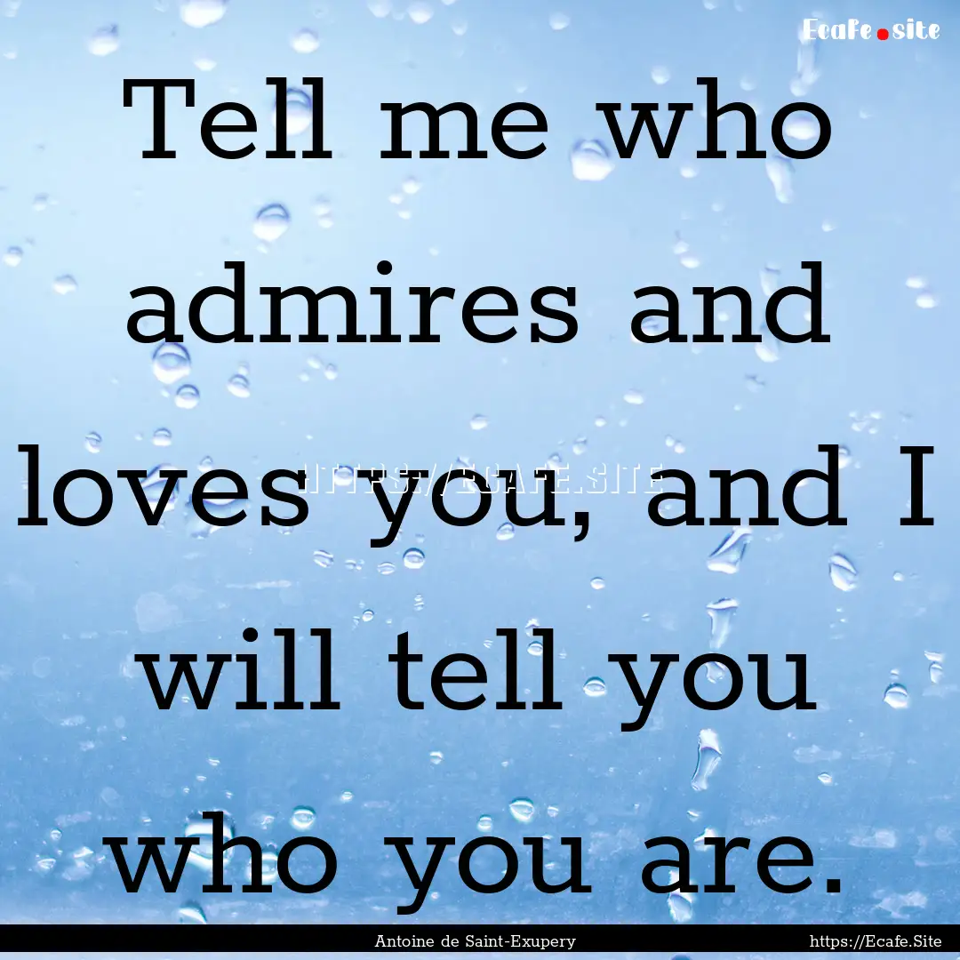 Tell me who admires and loves you, and I.... : Quote by Antoine de Saint-Exupery