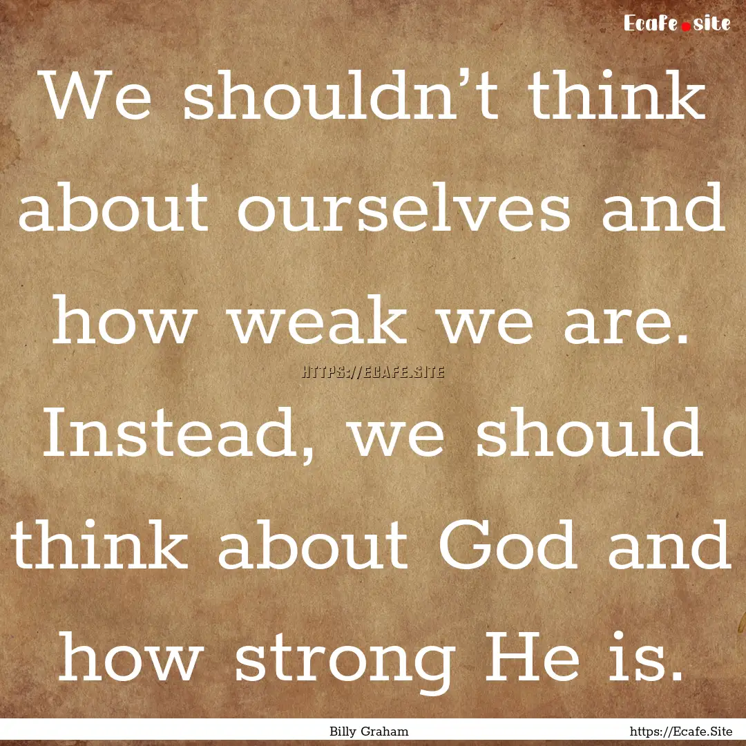 We shouldn’t think about ourselves and.... : Quote by Billy Graham