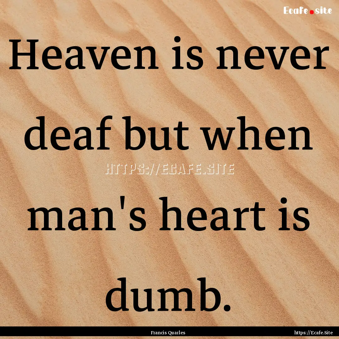 Heaven is never deaf but when man's heart.... : Quote by Francis Quarles