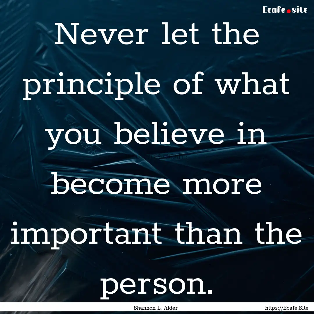 Never let the principle of what you believe.... : Quote by Shannon L. Alder